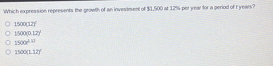 Which expression represents the growth of an investment of $1,500 at 12% per year for a period of t years?
1500(12)^t
1500(0.12)^t
1500t^(1.12)
1500(1.12)^t