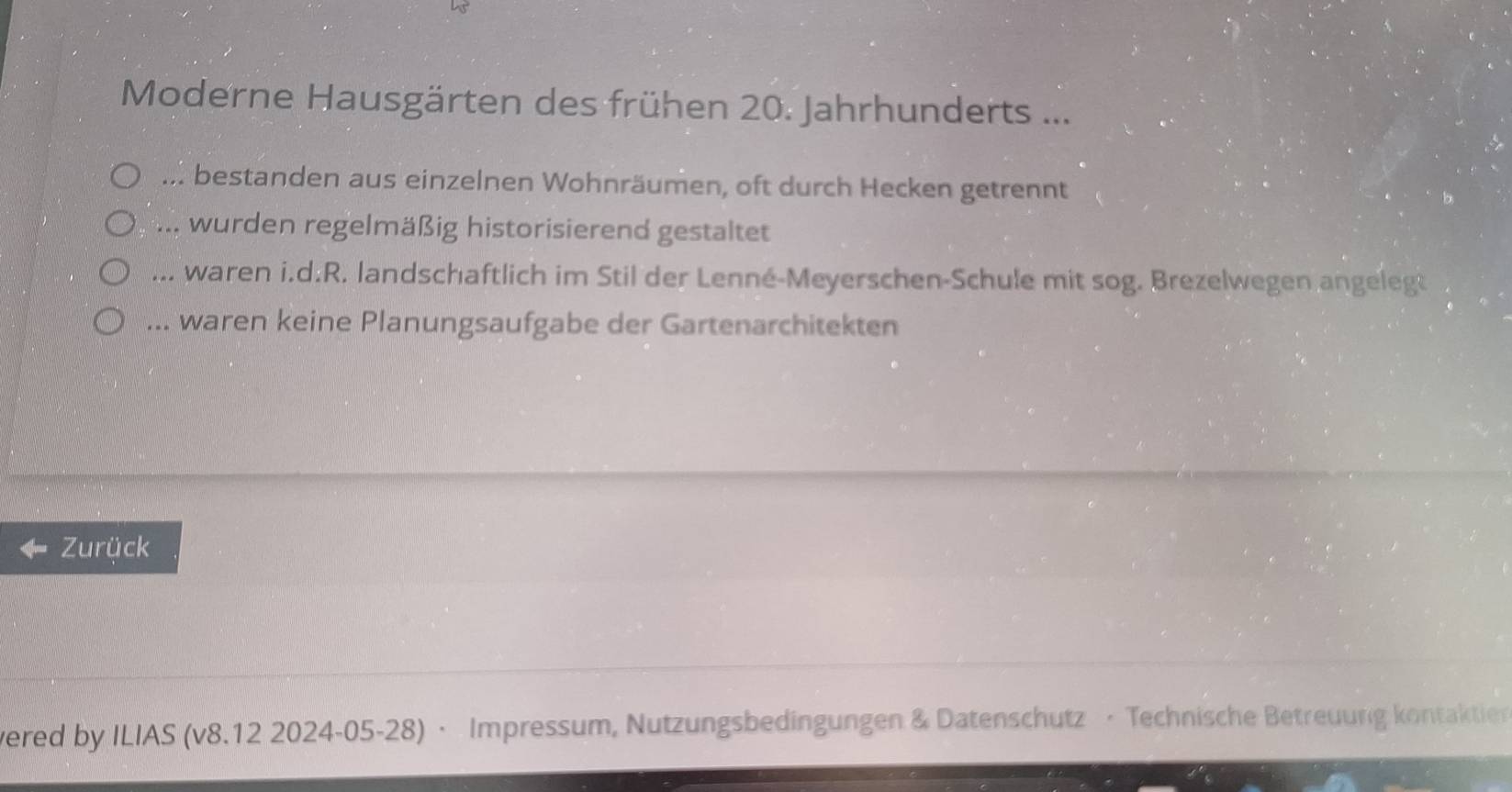 Moderne Hausgärten des frühen 20. Jahrhunderts ...... bestanden aus einzelnen Wohnräumen, oft durch Hecken getrennt... wurden regelmäßig historisierend gestaltet... waren i.d.R. landschaftlich im Stil der Lenné-Meyerschen-Schule mit sog. Brezelwegen angelegt... waren keine Planungsaufgabe der Gartenarchitekten
Zurück
vered by ILIAS (v8.12 2024-05-28) · Impressum, Nutzungsbedingungen & Datenschutz · Technische Betreuung kontaktien