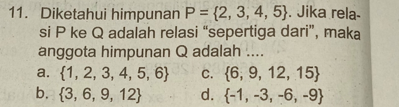 Diketahui himpunan P= 2,3,4,5. Jika rela-
si P ke Q adalah relasi “sepertiga dari”, maka
anggota himpunan Q adalah ....
a.  1,2,3,4,5,6 C.  6,9,12,15
b.  3,6,9,12 d.  -1,-3,-6,-9