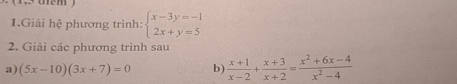 (1,5 điém )
1.Giải hệ phương trình: beginarrayl x-3y=-1 2x+y=5endarray.
2. Giải các phương trình sau
a) (5x-10)(3x+7)=0 b)  (x+1)/x-2 + (x+3)/x+2 = (x^2+6x-4)/x^2-4 