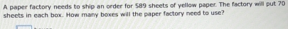 A paper factory needs to ship an order for 589 sheets of yellow paper. The factory will put 70
sheets in each box. How many boxes will the paper factory need to use?