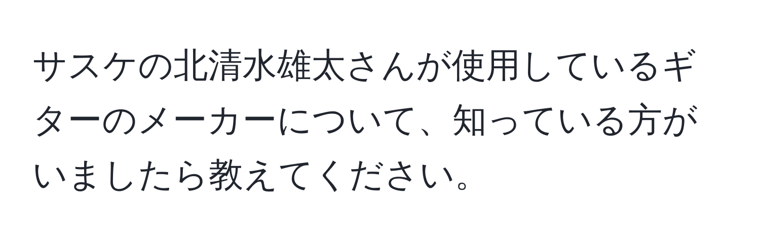 サスケの北清水雄太さんが使用しているギターのメーカーについて、知っている方がいましたら教えてください。