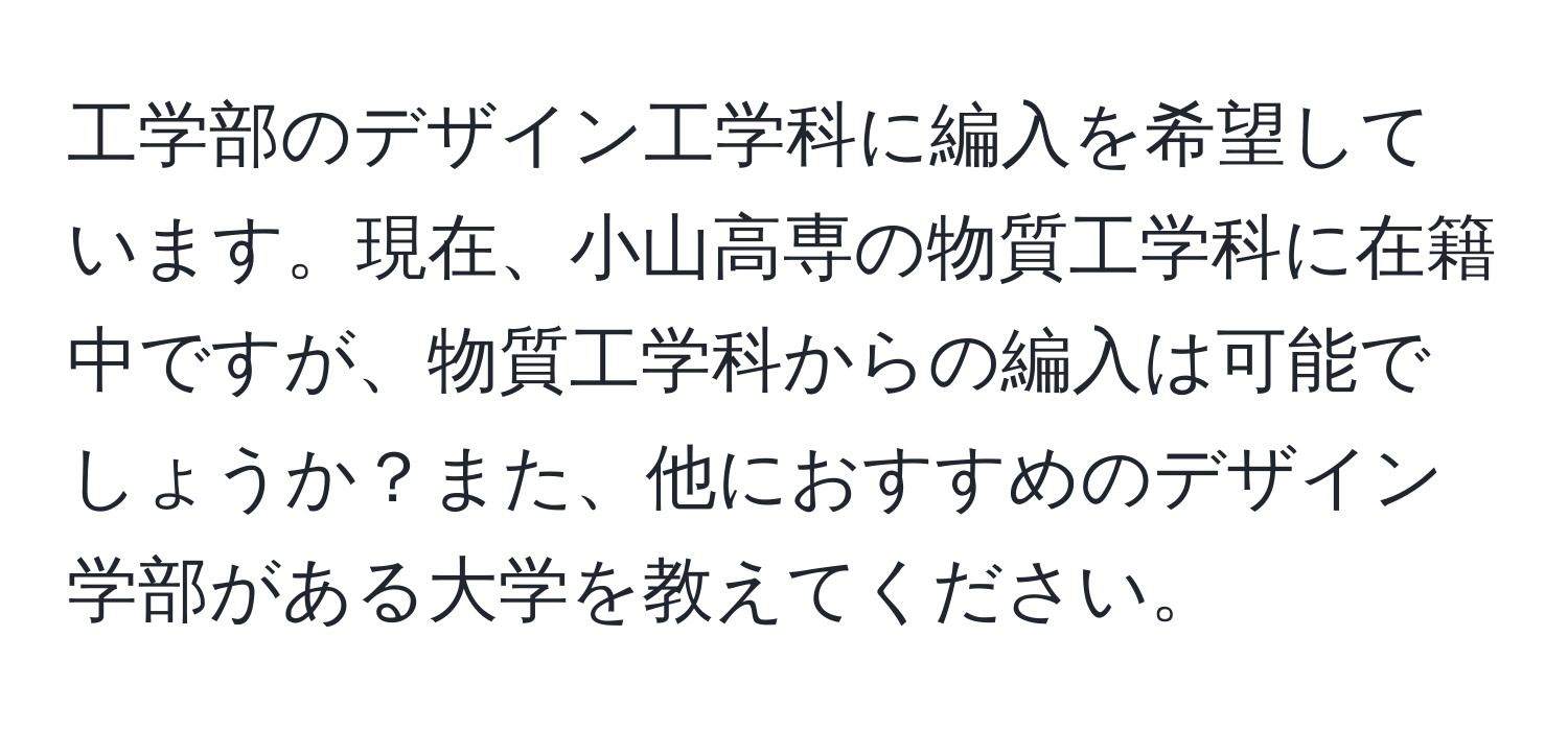 工学部のデザイン工学科に編入を希望しています。現在、小山高専の物質工学科に在籍中ですが、物質工学科からの編入は可能でしょうか？また、他におすすめのデザイン学部がある大学を教えてください。