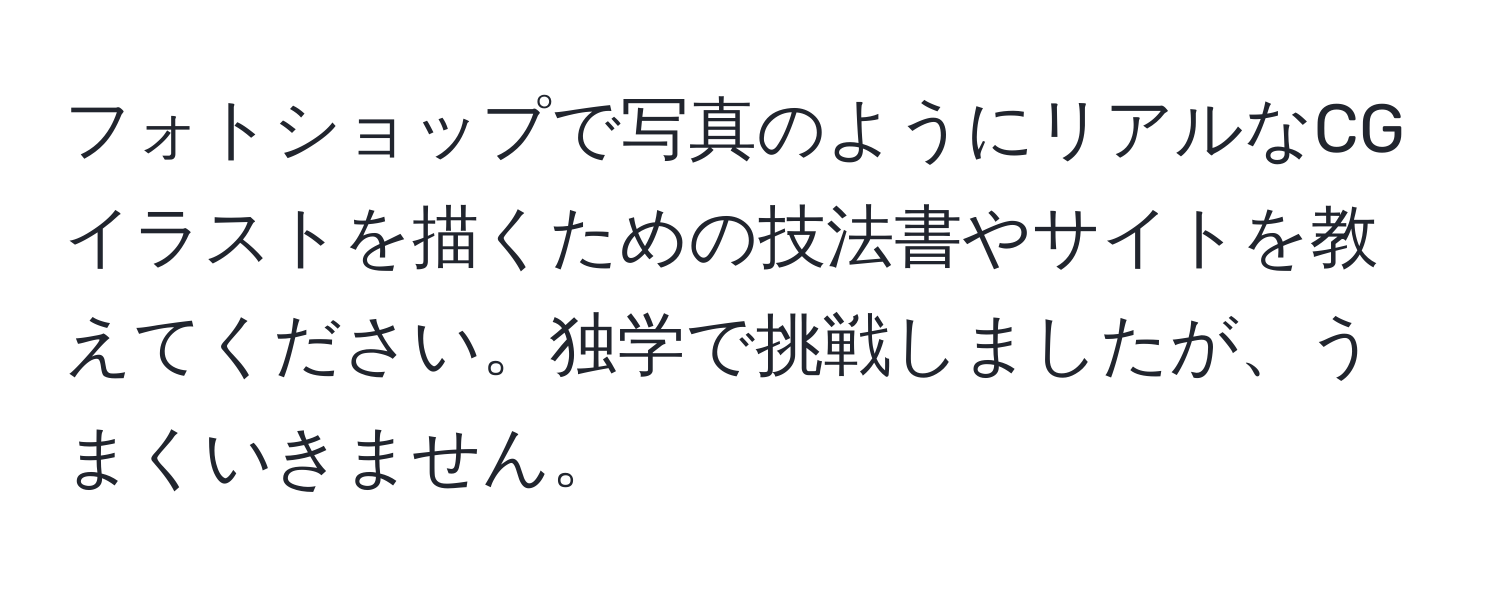 フォトショップで写真のようにリアルなCGイラストを描くための技法書やサイトを教えてください。独学で挑戦しましたが、うまくいきません。