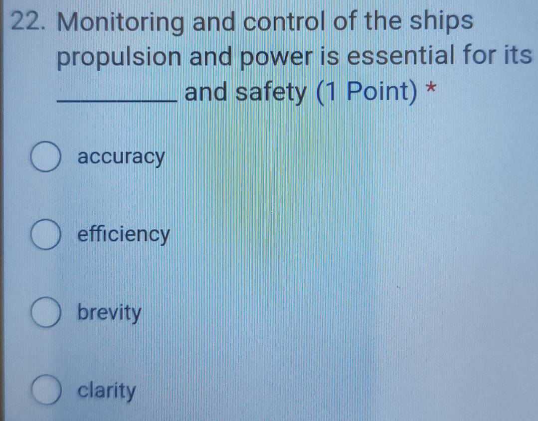 Monitoring and control of the ships
propulsion and power is essential for its
_and safety (1 Point) *
accuracy
efficiency
brevity
clarity