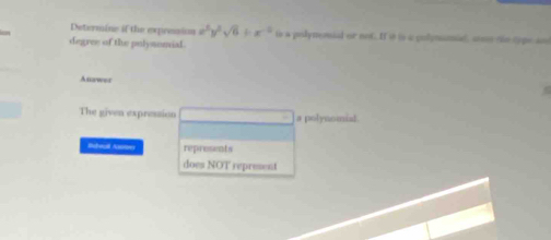 Determine if the expression x^3y^2sqrt(6)+x^(-2) to a polynemial or not. If i to a colynmial, com the type ss 
degree of the polysomial. 
A nawer 
The given expression a polynomist 
Beeall Aue reprosents 
does NOT represent