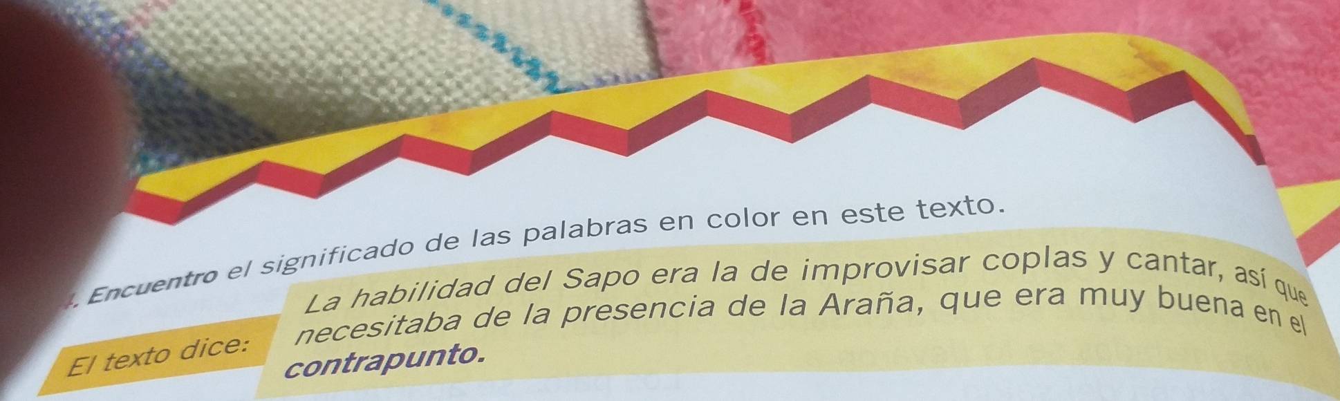 Encuentro el significado de las palabras en color en este texto. 
La habilidad del Sapo era la de improvisar coplas y cantar, así que 
El texto dice: necesitaba de la presencia de la Araña, que era muy buena en el 
contrapunto.