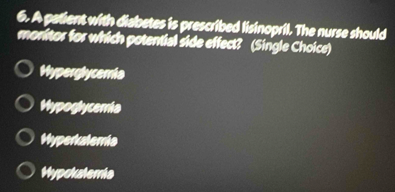 A patient with diabetes is prescribed lisinopril. The nurse should
moritor for which potential side effect? (Single Choice)
Hyperglycemia
Hypoglycema
Hyperkalema
Hypokalemia