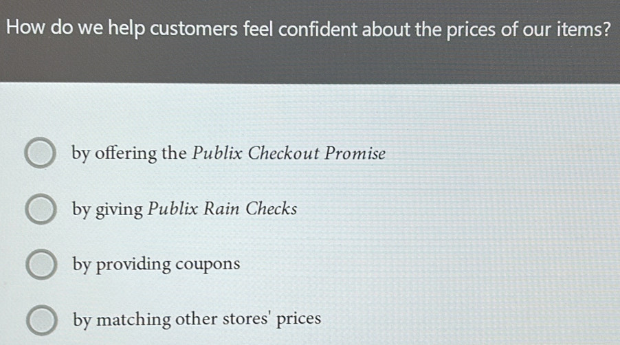 How do we help customers feel confident about the prices of our items?
by offering the Publix Checkout Promise
by giving Publix Rain Checks
by providing coupons
by matching other stores' prices