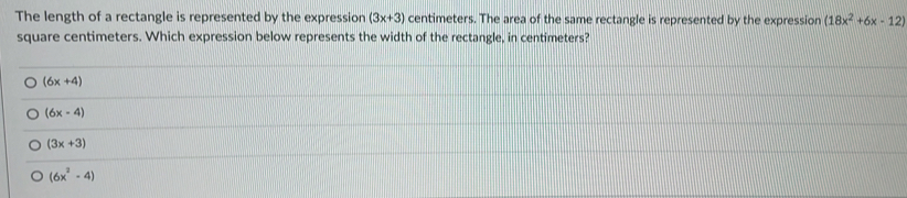 The length of a rectangle is represented by the expression (3x+3) centimeters. The area of the same rectangle is represented by the expression (18x^2+6x-12)
square centimeters. Which expression below represents the width of the rectangle, in centimeters?
(6x+4)
(6x-4)
(3x+3)
(6x^2-4)