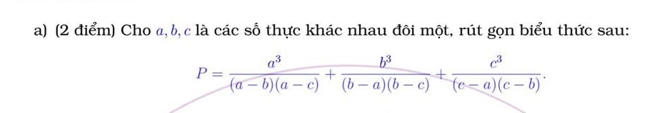 Cho a, b, c là các số thực khác nhau đôi một, rút gọn biểu thức sau:
P= a^3/(a-b)(a-c) + b^3/(b-a)(b-c) + c^3/(c-a)(c-b) .