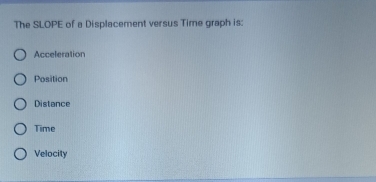 The SLOPE of a Displacement versus Time graph is:
Acceleration
Position
Distance
Time
Velocity