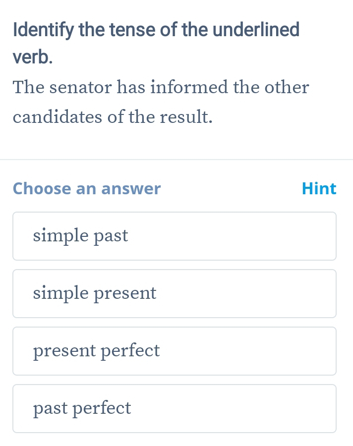 Identify the tense of the underlined
verb.
The senator has informed the other
candidates of the result.
Choose an answer Hint
simple past
simple present
present perfect
past perfect