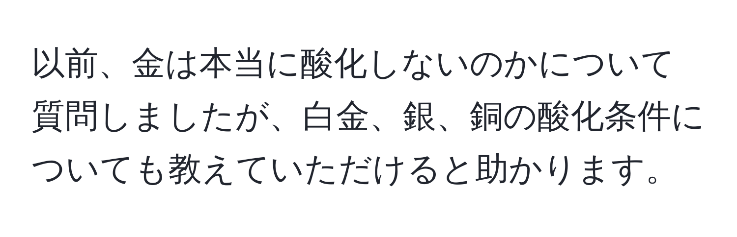 以前、金は本当に酸化しないのかについて質問しましたが、白金、銀、銅の酸化条件についても教えていただけると助かります。