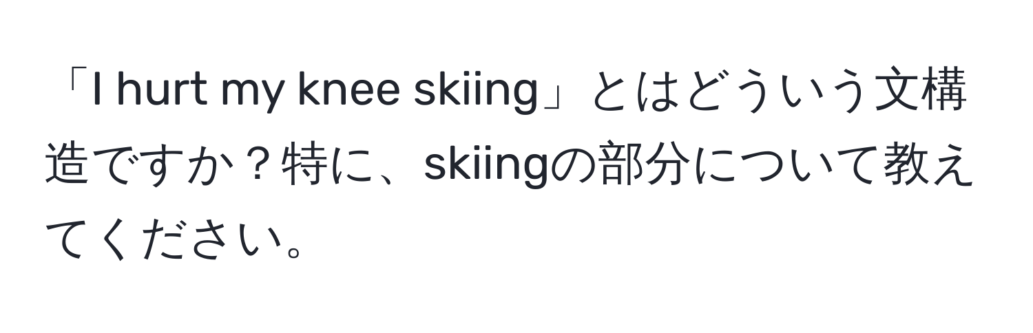 「I hurt my knee skiing」とはどういう文構造ですか？特に、skiingの部分について教えてください。