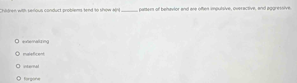 Children with serious conduct problems tend to show a(n) _ pattern of behavior and are often impulsive, overactive, and aggressive.
externalizing
maleficent
internal
forgone