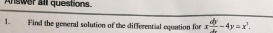 Answer all questions. 
1. Find the general solution of the differential equation for x dy/dx -4y=x^3.