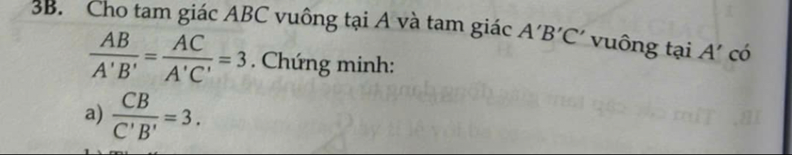 Cho tam giác ABC vuông tại A và tam giác A'B'C' vuông tại ∠ 4' có
 AB/A'B' = AC/A'C' =3. Chứng minh: 
a)  CB/C'B' =3.