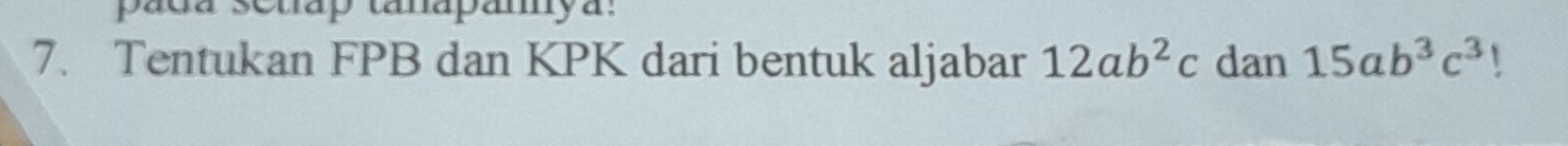 pada setrap tanapanya:
7. Tentukan FPB dan KPK dari bentuk aljabar 12ab^2c dan 15ab^3c^3 1