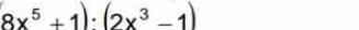 (8x^5+1):(2x^3-1)