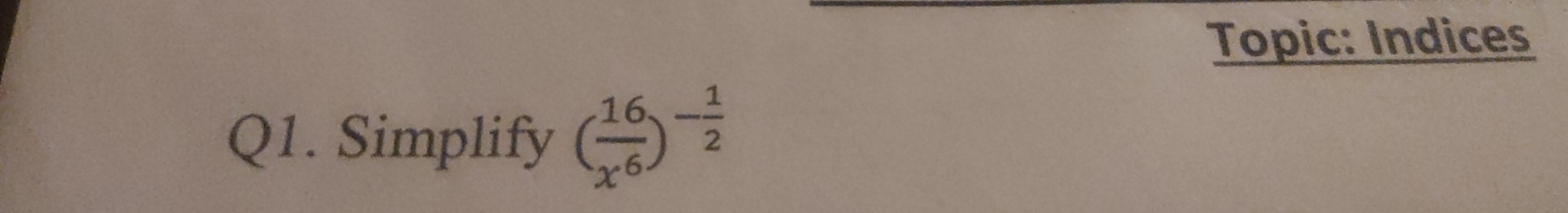 Topic: Indices 
Q1. Simplify ( 16/x^6 )^- 1/2 