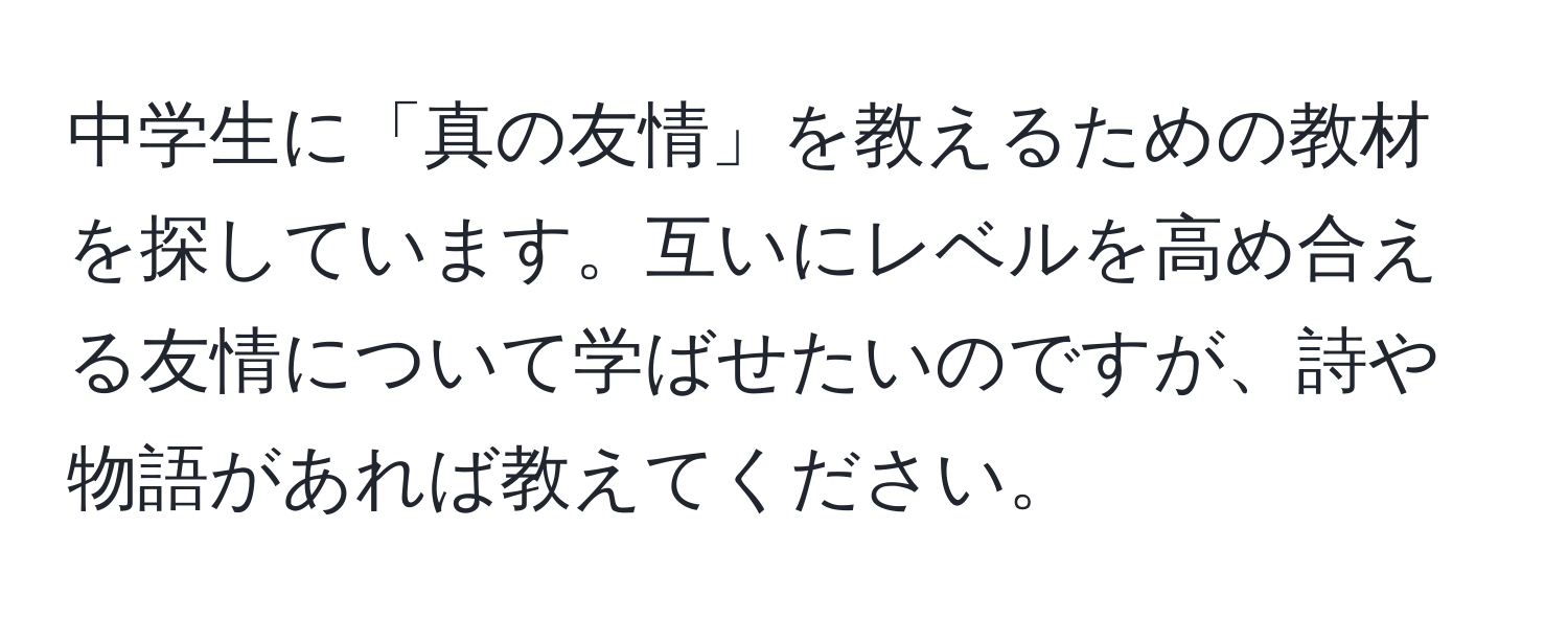 中学生に「真の友情」を教えるための教材を探しています。互いにレベルを高め合える友情について学ばせたいのですが、詩や物語があれば教えてください。