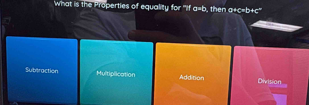 What is the Properties of equality for "If a=b , then a+c=b+c''
Subtraction Multiplication Addition Division