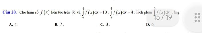 Cho hàm số f(x) liên tục trên R và ∈tlimits _0^(4f(x)dx=10, ∈tlimits _3^4f(x)dx=4. Tích phân beginarray)r 15f(x)dx1 95/19endarray ằng
A. 4. B. 7. C. 3. D. 6.