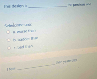 This design is _the previous one.
Seleccione una:
a. worse than
b. badder than
c. bad than
I feel _than yesterday.