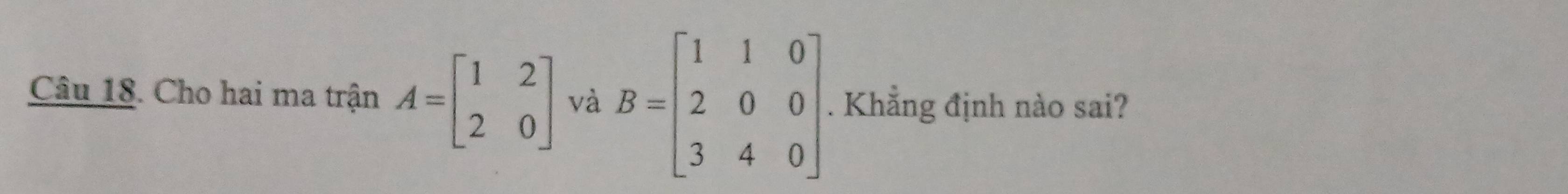 Cho hai ma trận A=beginbmatrix 1&2 2&0endbmatrix và B=beginbmatrix 1&1&0 2&0&0 3&4&0endbmatrix. . Khẳng định nào sai?