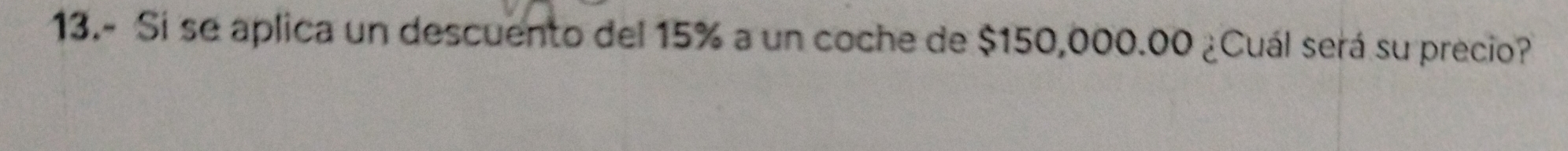 13.- Si se aplica un descuento del 15% a un coche de $150,000.00 ¿Cuál será su precio?