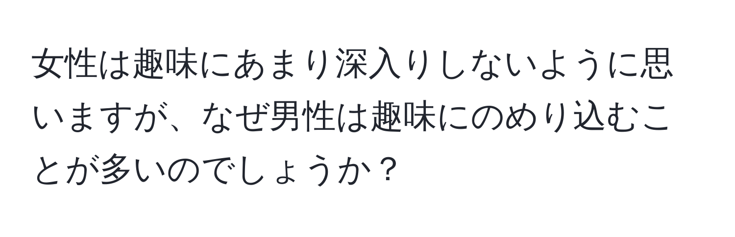 女性は趣味にあまり深入りしないように思いますが、なぜ男性は趣味にのめり込むことが多いのでしょうか？