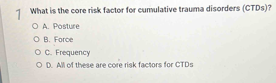 What is the core risk factor for cumulative trauma disorders (CTDs)?
A. Posture
B. Force
C. Frequency
D. All of these are core risk factors for CTDs