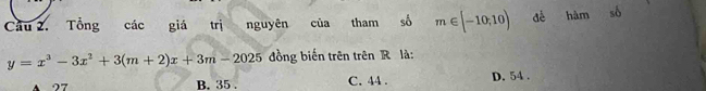 Cầu 2. Tổng các giá trị nguyên của tham số m∈ [-10,10) dé hàm số
y=x^3-3x^2+3(m+2)x+3m-2025 đồng biến trên trên R là:
7 C. 44. D. 54.
B. 35.