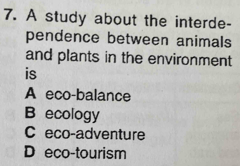 A study about the interde-
pendence between animals
and plants in the environment
is
A eco-balance
B ecology
C eco-adventure
D eco-tourism