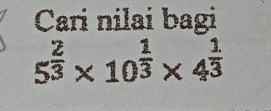 Cari nilai bagi
5^(frac 2)3* 10^(frac 1)3* 4^(frac 1)3