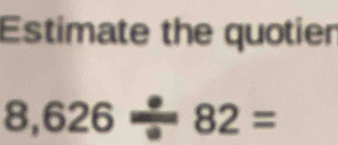 Estimate the quotier
8,626· 82=