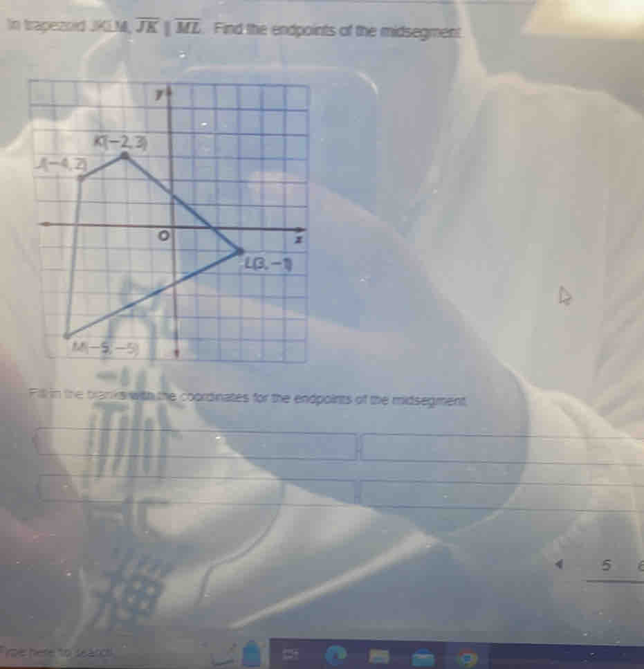 In trapezoid JKLM overline JK|overline ML. Find the endpoints of the midsegment
Fill in the tranks with the coordinates for the endpoints of the midsegment,
_ 5
me here to seancs