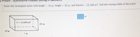 etest - Quantstative Probiem Solvig i Goome t  
Given this rectangular prism with length =15m , height =25m , and Volume =13,500m^3 , find the missing width of the prism:
m