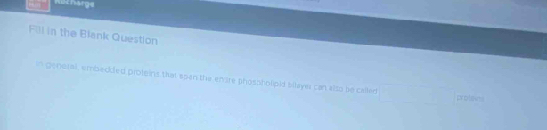 Recharge 
Fill in the Blank Questlon 
in general, embedded proteins that span the entire phospholipid bilayer can also be called 
protews