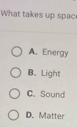 What takes up spac
A. Energy
B. Light
C. Sound
D. Matter