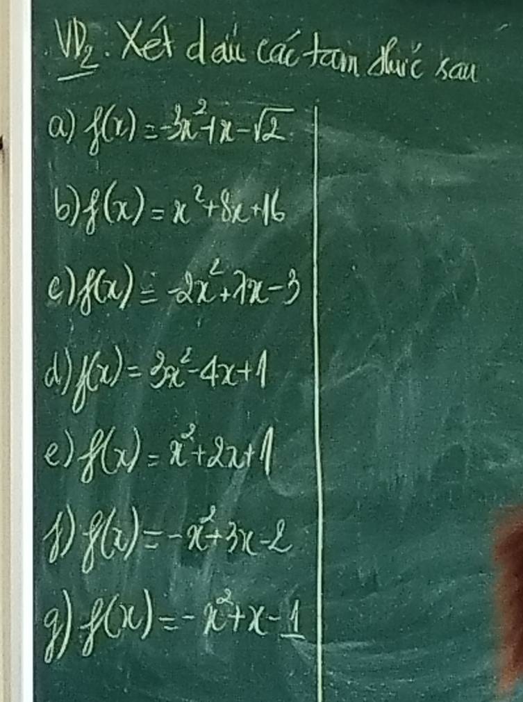 W2. Xet dou cat taon doc sou 
a) f(x)=-3x^2-1x-sqrt(2)
6) f(x)=x^2+8x+16
() f(x)=-2x^2+7x-3
d f(x)=3x^2-4x+1
e) f(x)=x^2+2x+1
f(x)=-x^2+3x-2
91 g(x)=-x^2+x-1