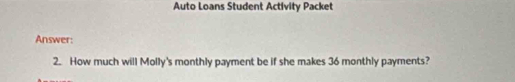 Auto Loans Student Activity Packet 
Answer: 
2. How much will Molly's monthly payment be if she makes 36 monthly payments?