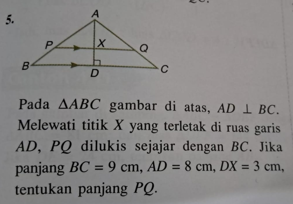 Pada △ ABC gambar di atas, AD⊥ BC. 
Melewati titik X yang terletak di ruas garis
AD, PQ dilukis sejajar dengan BC. Jika 
panjang BC=9cm, AD=8cm, DX=3cm, 
tentukan panjang PQ.