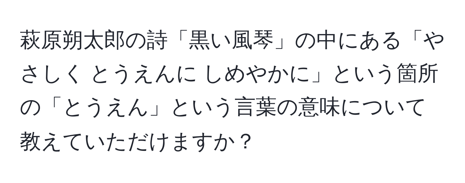 萩原朔太郎の詩「黒い風琴」の中にある「やさしく とうえんに しめやかに」という箇所の「とうえん」という言葉の意味について教えていただけますか？