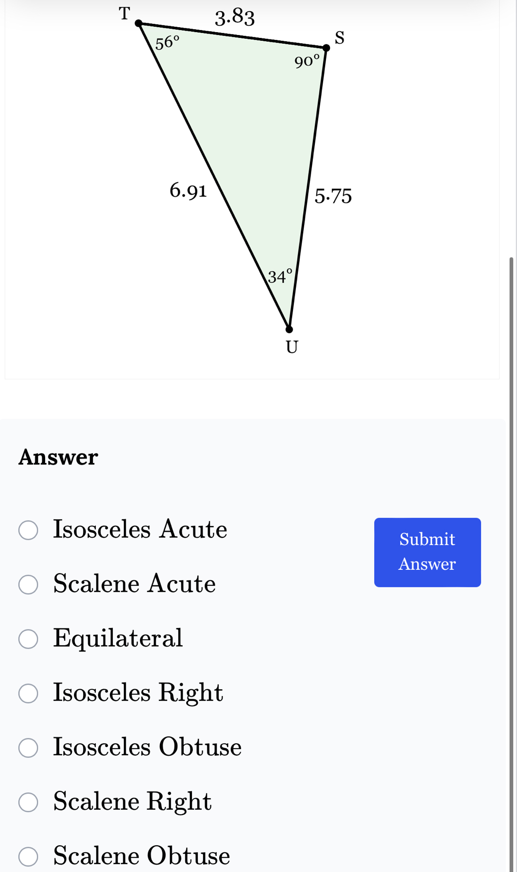 Answer
Isosceles Acute
Submit
Answer
Scalene Acute
Equilateral
Isosceles Right
Isosceles Obtuse
Scalene Right
Scalene Obtuse