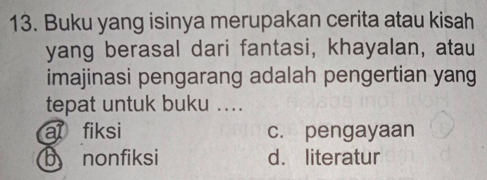 Buku yang isinya merupakan cerita atau kisah
yang berasal dari fantasi, khayalan, atau
imajinasi pengarang adalah pengertian yang
tepat untuk buku ....
al fiksi c. pengayaan
b nonfiksi d. literatur