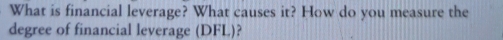 What is financial leverage? What causes it? How do you measure the 
degree of financial leverage (DFL)?
