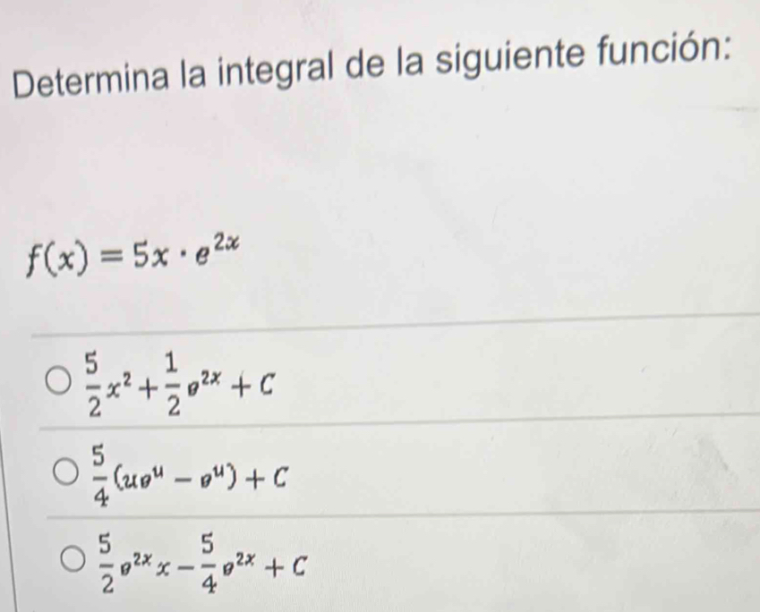 Determina la integral de la siguiente función:
f(x)=5x· e^(2x)
 5/2 x^2+ 1/2 e^(2x)+C
 5/4 (ue^u-e^u)+C
 5/2 e^(2x)x- 5/4 e^(2x)+C