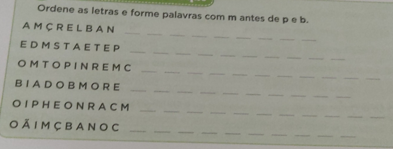 Ordene as letras e forme palavras com m antes de p e b. 
_ 
_ 
A M Ç R E L BA N_ 
_ 
__ 
_ 
__ 
_ 
E D M S T A E T E P_ 
_ 
_ 
_ 
_ 
_ 
__ 
_ 
_ 
O M T O P I N R E M C_ 
_ 
_ 
_ 
_ 
_ 
_ 
_ 
_ 
__ 
_ 
__ 
B I A D O B M O RE_ 
__ 
_ 
__ 
_ 
__ 
O I P HE O N R A C M__ 
_ 
_ 
_ 
_ 
_ 
_ 
__ 
_ 
O Ã I m Ç b a n O c_